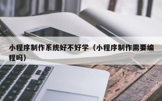 开平小程序制作系统好不好学（小程序制作需要编程吗）