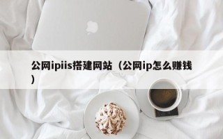 开平公网ipiis搭建网站（公网ip怎么赚钱）