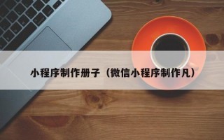 开平小程序制作册子（微信小程序制作凡）