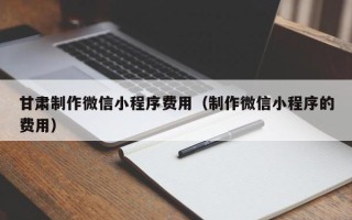 开平甘肃制作微信小程序费用（制作微信小程序的费用）