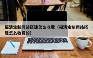 开平福清定制网站搭建怎么收费（福清定制网站搭建怎么收费的）