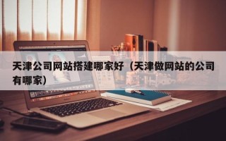 开平天津公司网站搭建哪家好（天津做网站的公司有哪家）