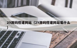 开平29源码搭建网站（29源码搭建网站是什么）