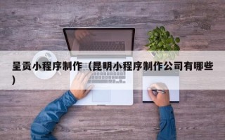 开平呈贡小程序制作（昆明小程序制作公司有哪些）