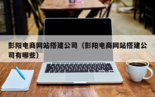 开平彭阳电商网站搭建公司（彭阳电商网站搭建公司有哪些）