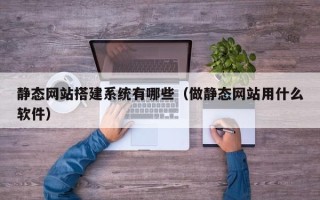 开平静态网站搭建系统有哪些（做静态网站用什么软件）