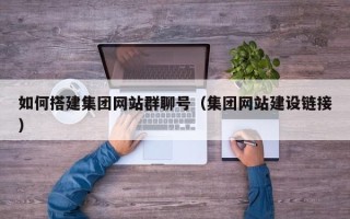 开平如何搭建集团网站群聊号（集团网站建设链接）