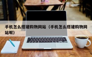 开平手机怎么搭建购物网站（手机怎么搭建购物网站呢）