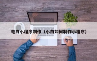 开平电白小程序制作（小白如何制作小程序）