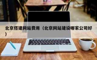 开平北京搭建网站费用（北京网站建设哪家公司好）