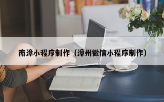 开平南漳小程序制作（漳州微信小程序制作）