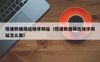 开平搭建数据筛选排序网站（搭建数据筛选排序网站怎么做）