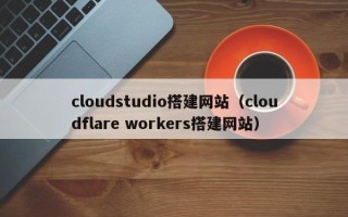 开平cloudstudio搭建网站（cloudflare workers搭建网站）