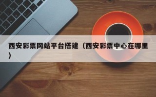 开平西安彩票网站平台搭建（西安彩票中心在哪里）