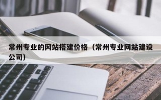 开平常州专业的网站搭建价格（常州专业网站建设公司）
