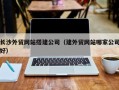 开平长沙外贸网站搭建公司（建外贸网站哪家公司好）