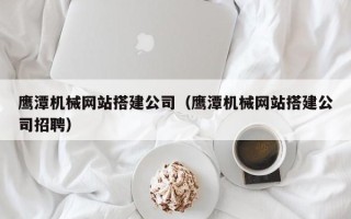 开平鹰潭机械网站搭建公司（鹰潭机械网站搭建公司招聘）