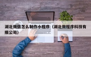 开平湖北微信怎么制作小程序（湖北微程序科技有限公司）