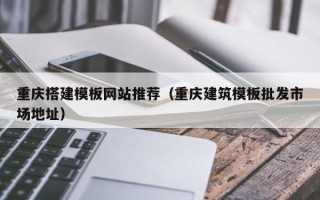 开平重庆搭建模板网站推荐（重庆建筑模板批发市场地址）