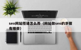 开平seo网站搭建怎么弄（网站做seo的步骤有哪些）